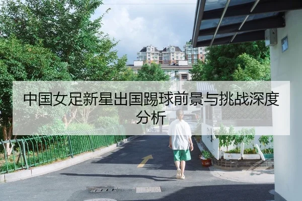 中国女足新星出国踢球前景与挑战深度分析